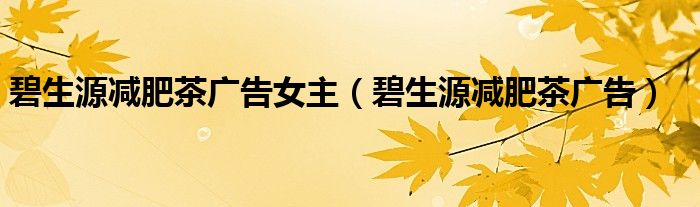 碧生源减肥茶广告女主（碧生源减肥茶广告）
