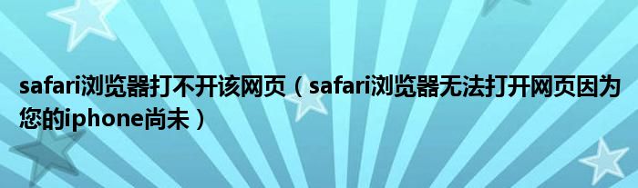 safari浏览器打不开该网页（safari浏览器无法打开网页因为您的iphone尚未）