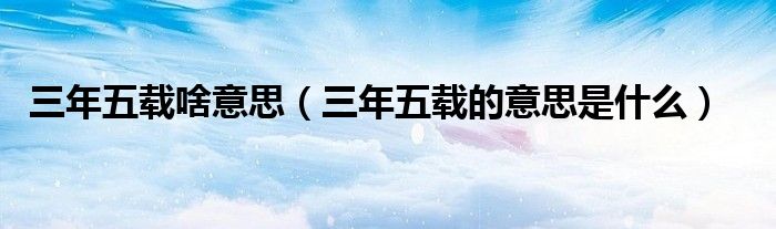 三年五载啥意思（三年五载的意思是什么）