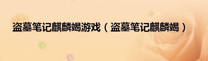 盗墓笔记麒麟竭游戏（盗墓笔记麒麟竭）