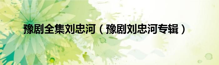 豫剧全集刘忠河（豫剧刘忠河专辑）