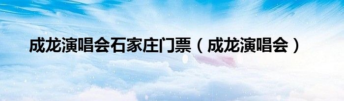 成龙演唱会石家庄门票（成龙演唱会）