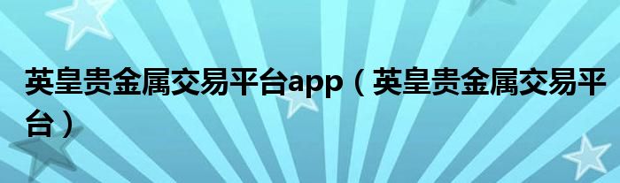 英皇贵金属交易平台app（英皇贵金属交易平台）