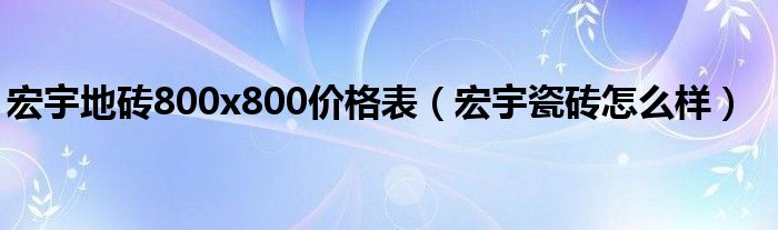 宏宇地砖800x800价格表（宏宇瓷砖怎么样）