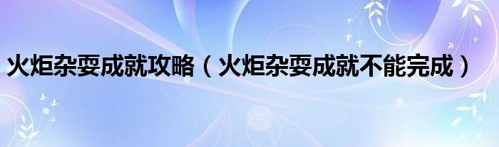 火炬杂耍成就攻略（火炬杂耍成就不能完成）