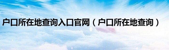 户口所在地查询入口官网（户口所在地查询）