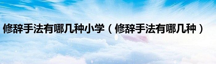 修辞手法有哪几种小学（修辞手法有哪几种）