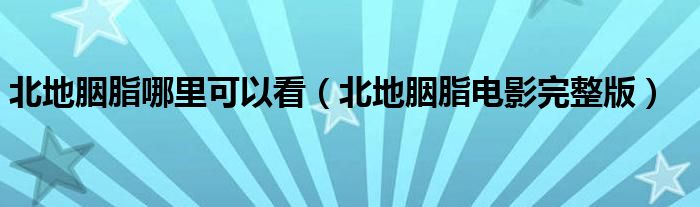 北地胭脂哪里可以看（北地胭脂电影完整版）