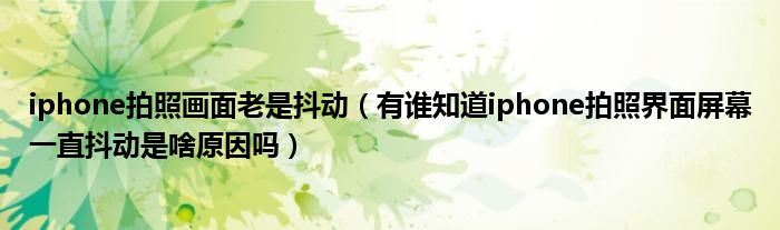 iphone拍照画面老是抖动（有谁知道iphone拍照界面屏幕一直抖动是啥原因吗）