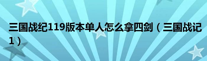 三国战纪119版本单人怎么拿四剑（三国战记1）