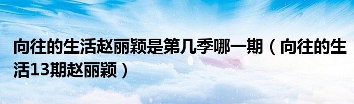 向往的生活赵丽颖是第几季哪一期（向往的生活13期赵丽颖）