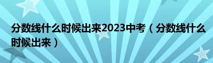 分数线什么时候出来2023中考（分数线什么时候出来）