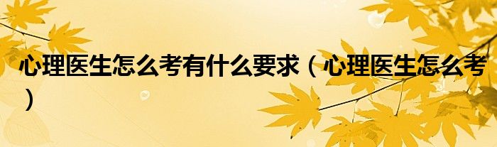 心理医生怎么考有什么要求（心理医生怎么考）