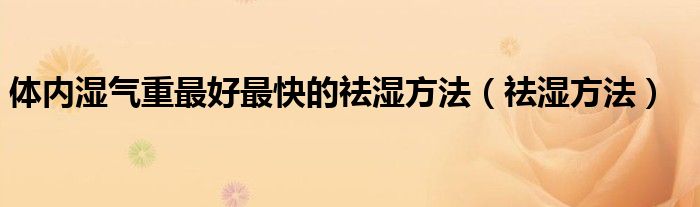 体内湿气重最好最快的祛湿方法（祛湿方法）
