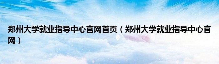 郑州大学就业指导中心官网首页（郑州大学就业指导中心官网）