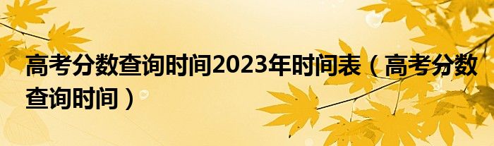 高考分数查询时间2023年时间表（高考分数查询时间）
