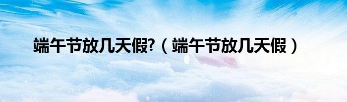 端午节放几天假?（端午节放几天假）