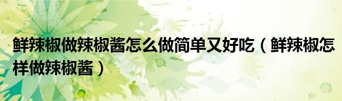 鲜辣椒做辣椒酱怎么做简单又好吃（鲜辣椒怎样做辣椒酱）