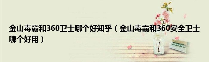 金山毒霸和360卫士哪个好知乎（金山毒霸和360安全卫士哪个好用）
