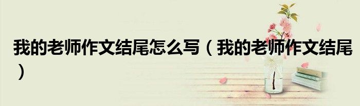 我的老师作文结尾怎么写（我的老师作文结尾）