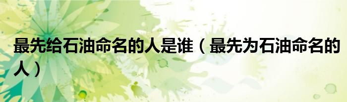 最先给石油命名的人是谁（最先为石油命名的人）