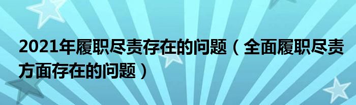 2021年履职尽责存在的问题（全面履职尽责方面存在的问题）