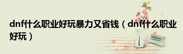 dnf什么职业好玩暴力又省钱（dnf什么职业好玩）