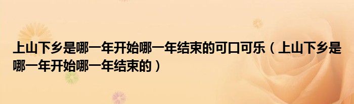 上山下乡是哪一年开始哪一年结束的可口可乐（上山下乡是哪一年开始哪一年结束的）
