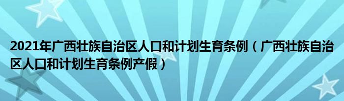 2021年广西壮族自治区人口和计划生育条例（广西壮族自治区人口和计划生育条例产假）