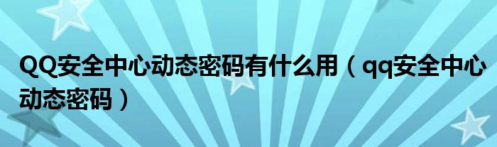 QQ安全中心动态密码有什么用（qq安全中心动态密码）
