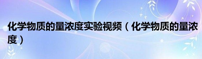 化学物质的量浓度实验视频（化学物质的量浓度）