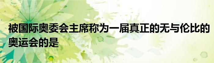 被国际奥委会主席称为一届真正的无与伦比的奥运会的是