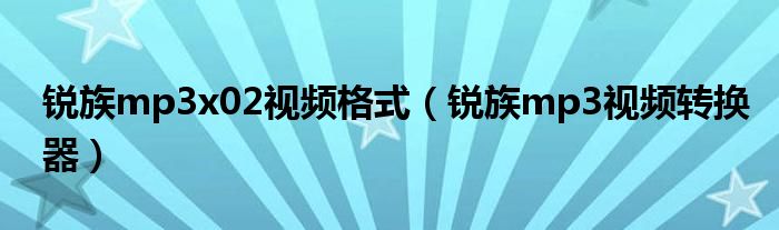 锐族mp3x02视频格式（锐族mp3视频转换器）