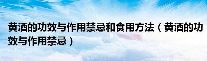 黄酒的功效与作用禁忌和食用方法（黄酒的功效与作用禁忌）