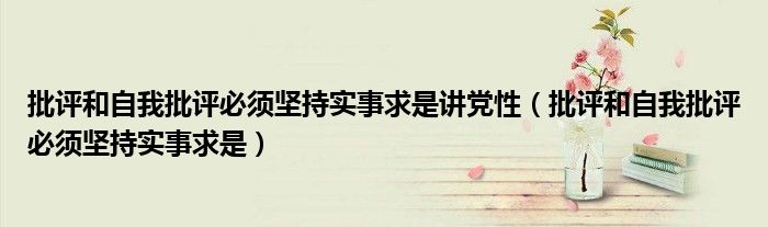 批评和自我批评必须坚持实事求是讲党性（批评和自我批评必须坚持实事求是）