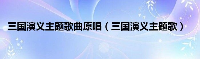 三国演义主题歌曲原唱（三国演义主题歌）