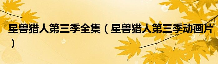 星兽猎人第三季全集（星兽猎人第三季动画片）