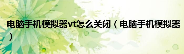 电脑手机模拟器vt怎么关闭（电脑手机模拟器）