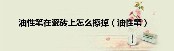 油性笔在瓷砖上怎么擦掉（油性笔）