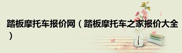 踏板摩托车报价网（踏板摩托车之家报价大全）
