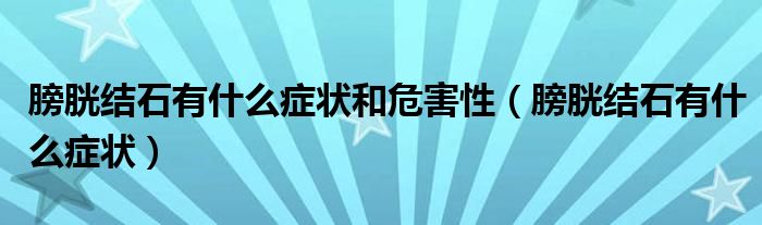 膀胱结石有什么症状和危害性（膀胱结石有什么症状）