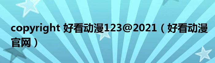 copyright 好看动漫123@2021（好看动漫官网）