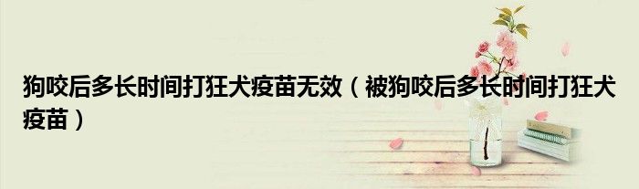 狗咬后多长时间打狂犬疫苗无效（被狗咬后多长时间打狂犬疫苗）