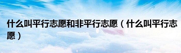 什么叫平行志愿和非平行志愿（什么叫平行志愿）