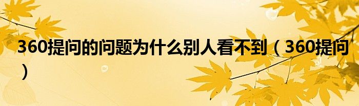 360提问的问题为什么别人看不到（360提问）
