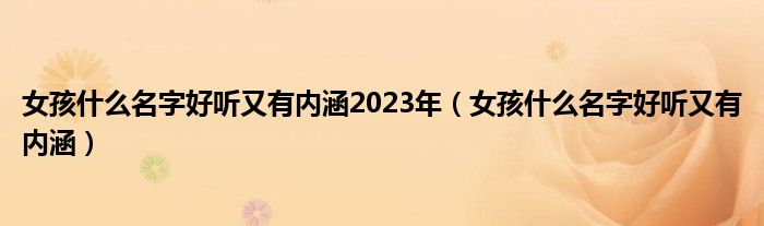女孩什么名字好听又有内涵2023年（女孩什么名字好听又有内涵）