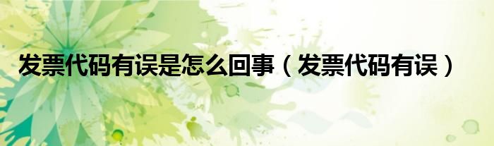 发票代码有误是怎么回事（发票代码有误）