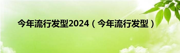 今年流行发型2024（今年流行发型）