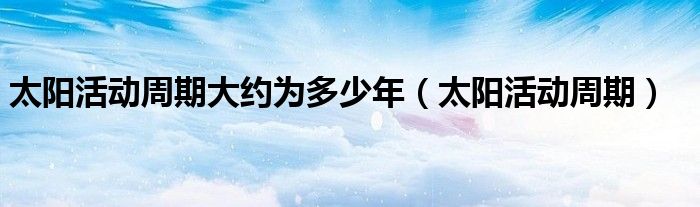 太阳活动周期大约为多少年（太阳活动周期）