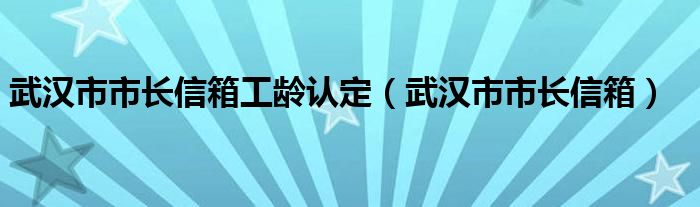武汉市市长信箱工龄认定（武汉市市长信箱）